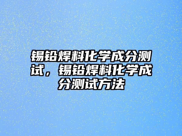 錫鉛焊料化學(xué)成分測(cè)試，錫鉛焊料化學(xué)成分測(cè)試方法