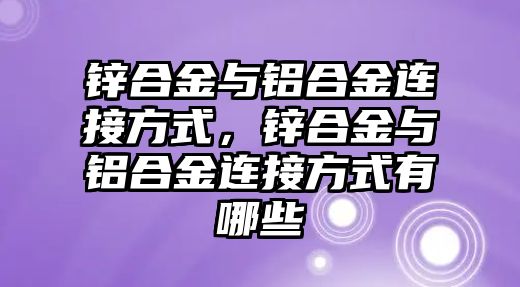 鋅合金與鋁合金連接方式，鋅合金與鋁合金連接方式有哪些