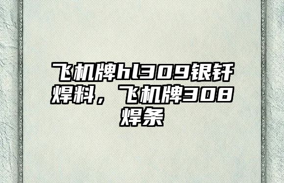 飛機(jī)牌hl309銀釬焊料，飛機(jī)牌308焊條