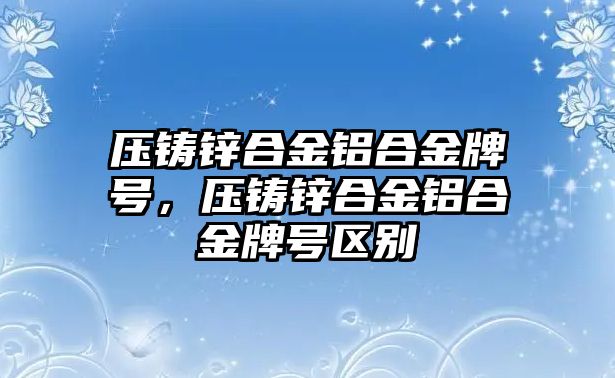 壓鑄鋅合金鋁合金牌號，壓鑄鋅合金鋁合金牌號區(qū)別