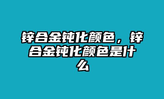 鋅合金鈍化顏色，鋅合金鈍化顏色是什么