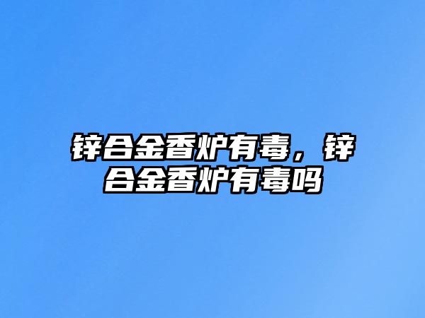 鋅合金香爐有毒，鋅合金香爐有毒嗎