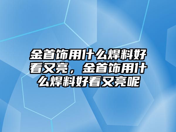 金首飾用什么焊料好看又亮，金首飾用什么焊料好看又亮呢