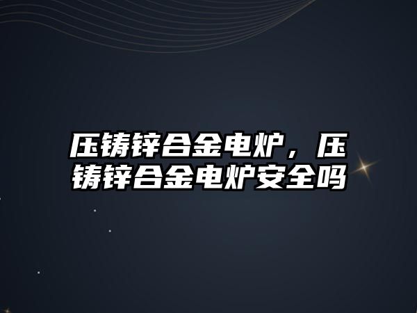 壓鑄鋅合金電爐，壓鑄鋅合金電爐安全嗎