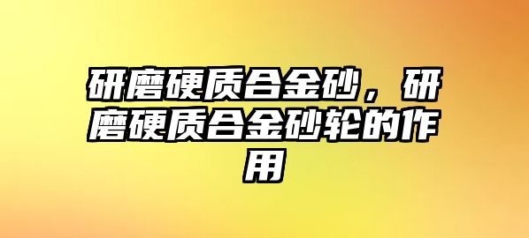 研磨硬質(zhì)合金砂，研磨硬質(zhì)合金砂輪的作用