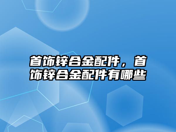 首飾鋅合金配件，首飾鋅合金配件有哪些