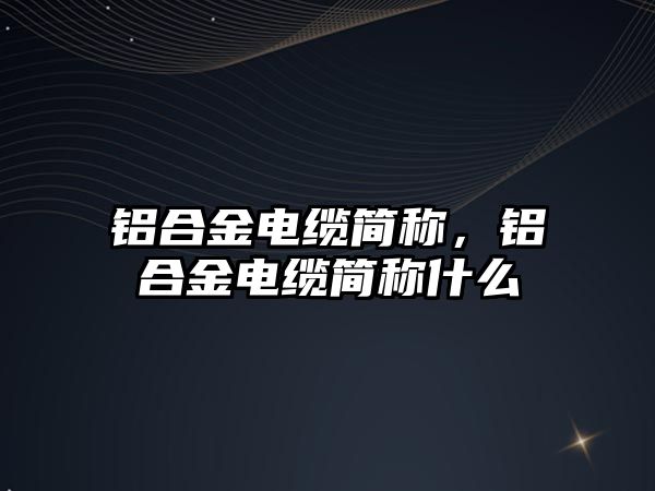 鋁合金電纜簡稱，鋁合金電纜簡稱什么