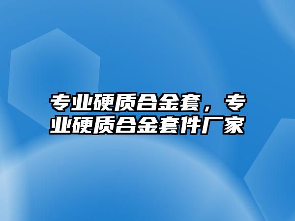 專業(yè)硬質合金套，專業(yè)硬質合金套件廠家