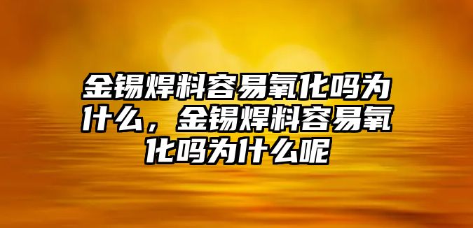 金錫焊料容易氧化嗎為什么，金錫焊料容易氧化嗎為什么呢