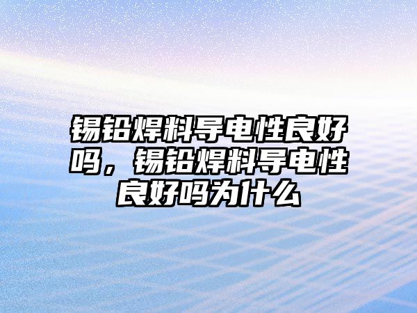 錫鉛焊料導(dǎo)電性良好嗎，錫鉛焊料導(dǎo)電性良好嗎為什么