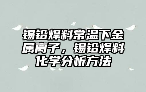 錫鉛焊料常溫下金屬離子，錫鉛焊料化學分析方法