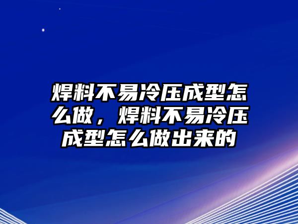 焊料不易冷壓成型怎么做，焊料不易冷壓成型怎么做出來(lái)的