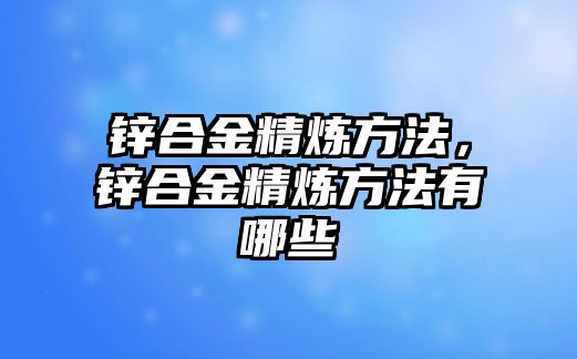 鋅合金精煉方法，鋅合金精煉方法有哪些