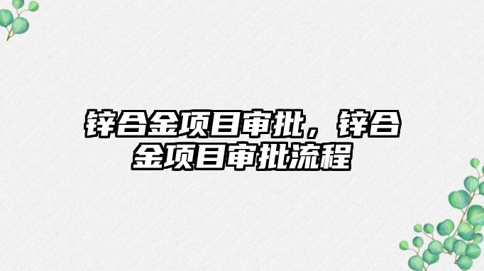 鋅合金項目審批，鋅合金項目審批流程