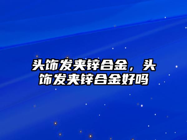 頭飾發(fā)夾鋅合金，頭飾發(fā)夾鋅合金好嗎