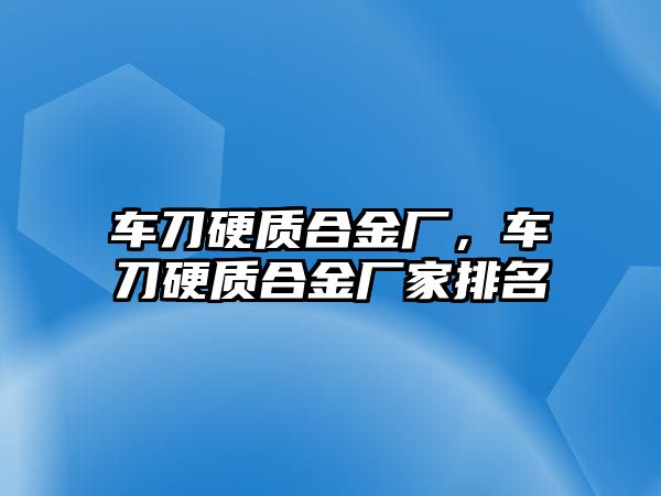 車刀硬質(zhì)合金廠，車刀硬質(zhì)合金廠家排名