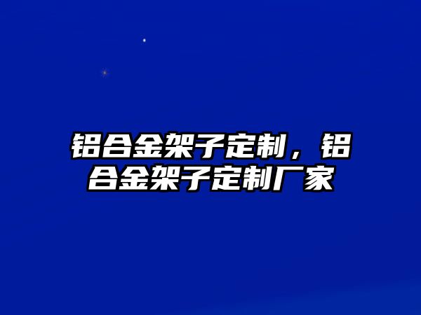 鋁合金架子定制，鋁合金架子定制廠家