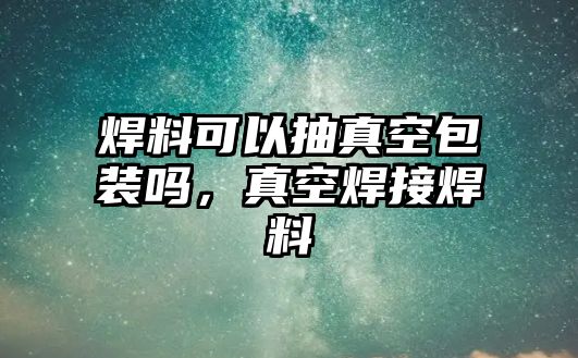 焊料可以抽真空包裝嗎，真空焊接焊料