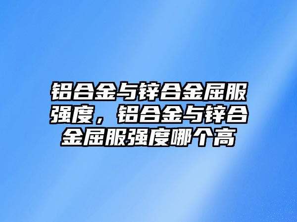 鋁合金與鋅合金屈服強(qiáng)度，鋁合金與鋅合金屈服強(qiáng)度哪個高