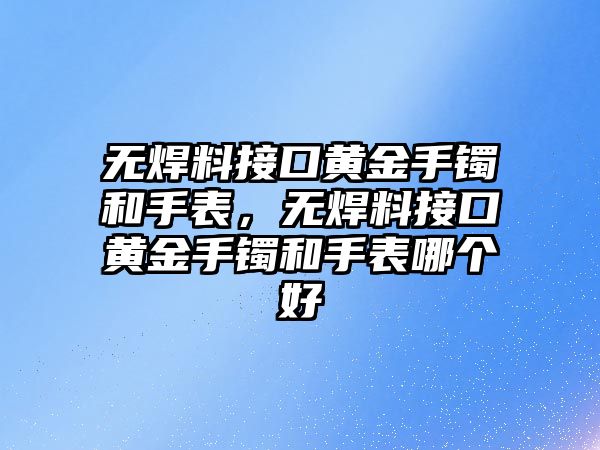 無(wú)焊料接口黃金手鐲和手表，無(wú)焊料接口黃金手鐲和手表哪個(gè)好