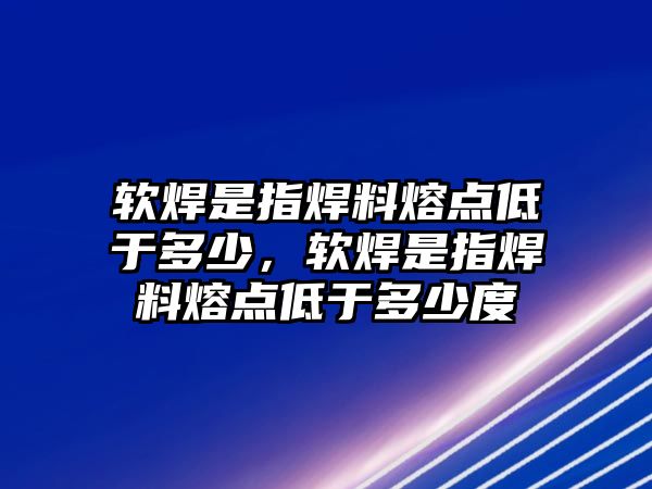 軟焊是指焊料熔點低于多少，軟焊是指焊料熔點低于多少度