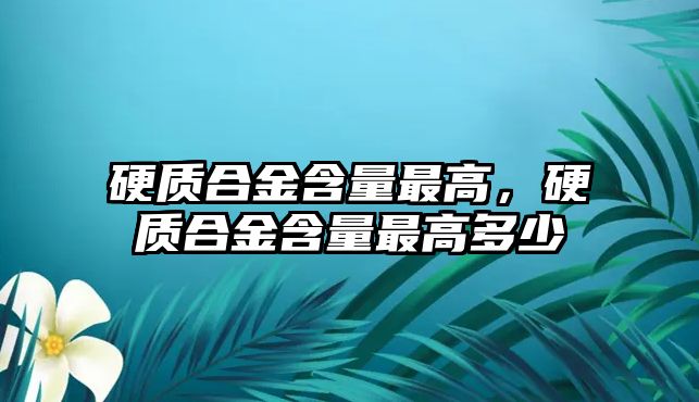 硬質(zhì)合金含量最高，硬質(zhì)合金含量最高多少