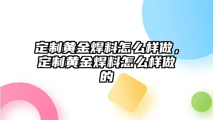 定制黃金焊料怎么樣做，定制黃金焊料怎么樣做的