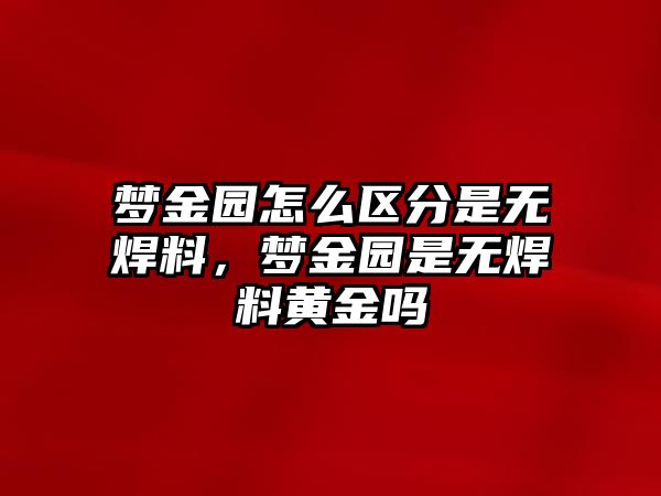 夢金園怎么區(qū)分是無焊料，夢金園是無焊料黃金嗎