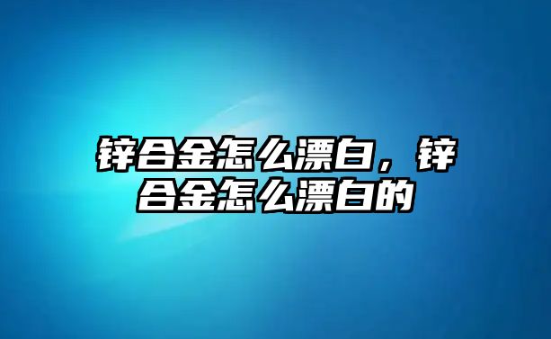 鋅合金怎么漂白，鋅合金怎么漂白的