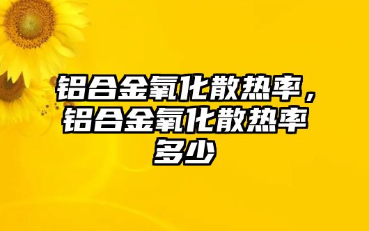 鋁合金氧化散熱率，鋁合金氧化散熱率多少