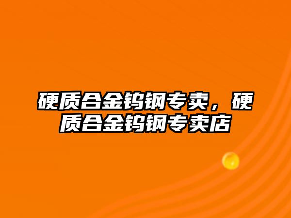 硬質(zhì)合金鎢鋼專賣，硬質(zhì)合金鎢鋼專賣店