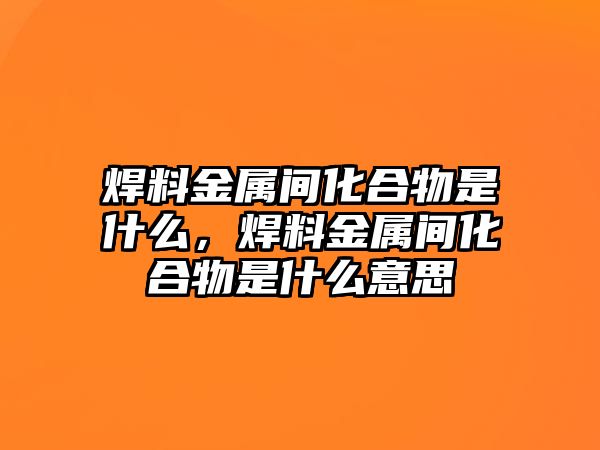 焊料金屬間化合物是什么，焊料金屬間化合物是什么意思