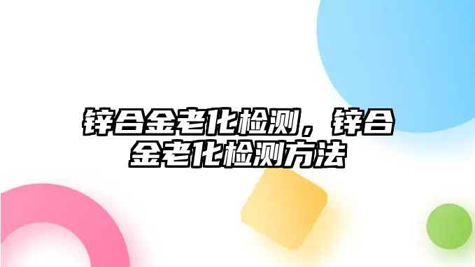 鋅合金老化檢測，鋅合金老化檢測方法