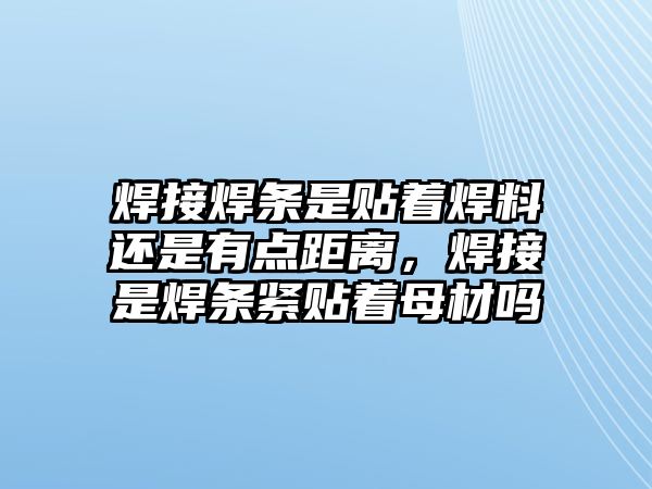 焊接焊條是貼著焊料還是有點(diǎn)距離，焊接是焊條緊貼著母材嗎