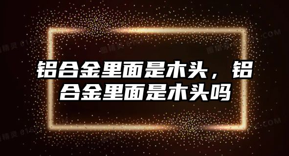 鋁合金里面是木頭，鋁合金里面是木頭嗎