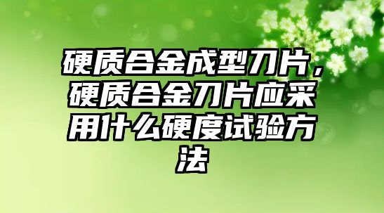 硬質(zhì)合金成型刀片，硬質(zhì)合金刀片應(yīng)采用什么硬度試驗(yàn)方法