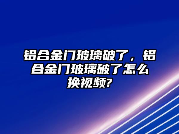 鋁合金門玻璃破了，鋁合金門玻璃破了怎么換視頻?