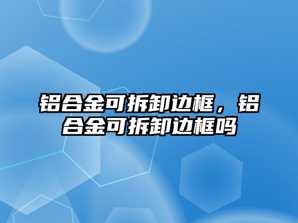 鋁合金可拆卸邊框，鋁合金可拆卸邊框嗎