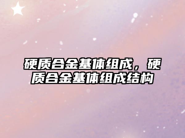 硬質合金基體組成，硬質合金基體組成結構