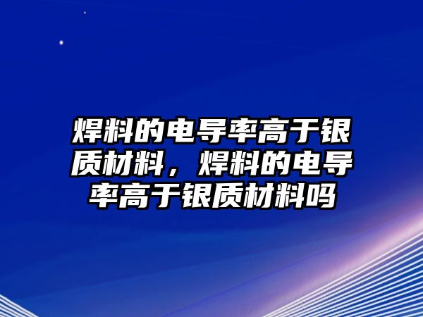 焊料的電導率高于銀質材料，焊料的電導率高于銀質材料嗎