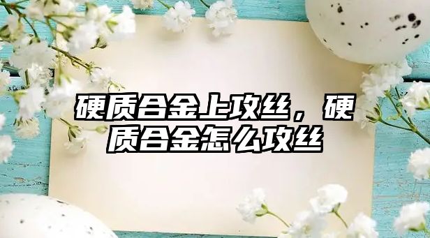 硬質(zhì)合金上攻絲，硬質(zhì)合金怎么攻絲