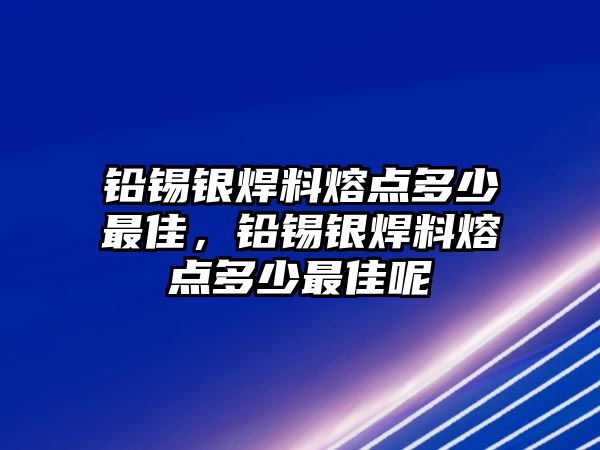 鉛錫銀焊料熔點多少最佳，鉛錫銀焊料熔點多少最佳呢