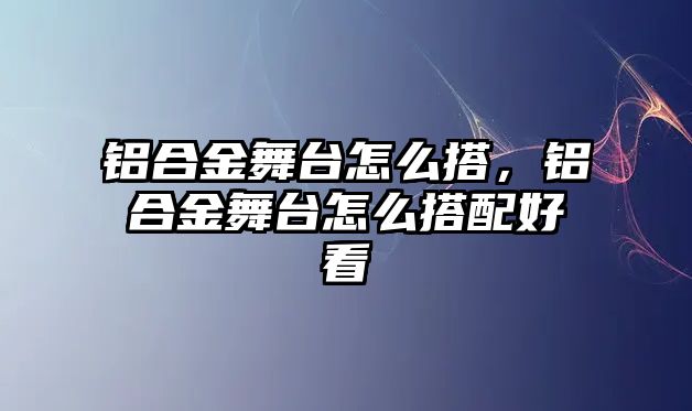 鋁合金舞臺(tái)怎么搭，鋁合金舞臺(tái)怎么搭配好看