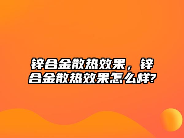 鋅合金散熱效果，鋅合金散熱效果怎么樣?