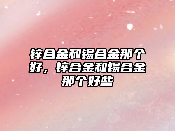 鋅合金和錫合金那個好，鋅合金和錫合金那個好些