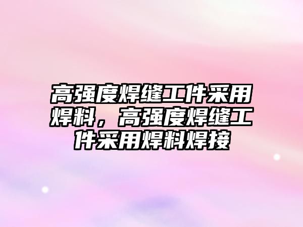 高強度焊縫工件采用焊料，高強度焊縫工件采用焊料焊接