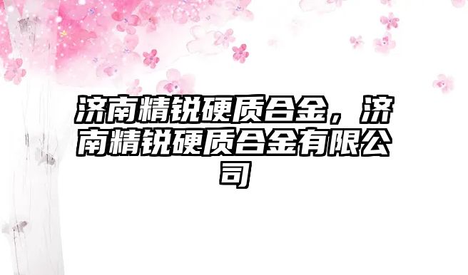 濟南精銳硬質(zhì)合金，濟南精銳硬質(zhì)合金有限公司