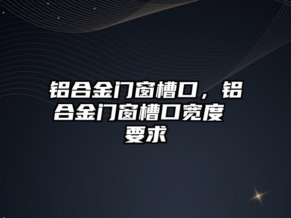 鋁合金門窗槽口，鋁合金門窗槽口寬度 要求