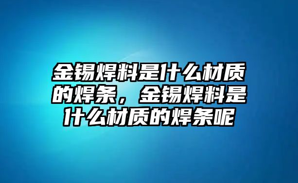 金錫焊料是什么材質(zhì)的焊條，金錫焊料是什么材質(zhì)的焊條呢