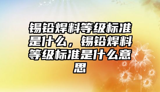 錫鉛焊料等級標準是什么，錫鉛焊料等級標準是什么意思